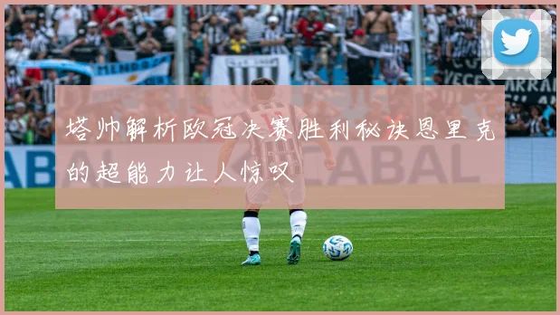 塔帅解析欧冠决赛胜利秘诀恩里克的超能力让人惊叹